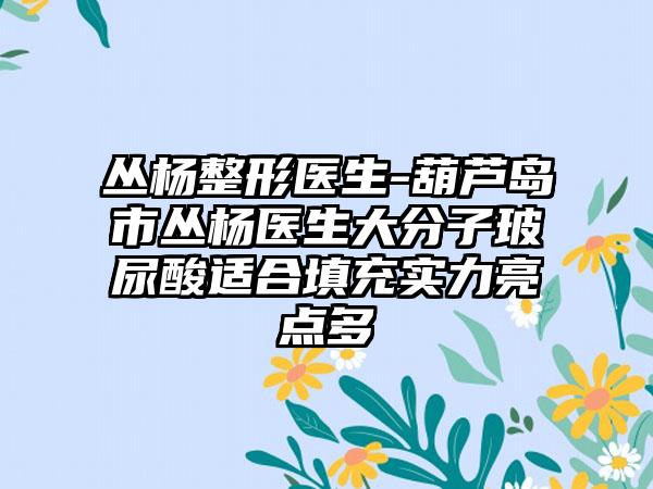 丛杨整形医生-葫芦岛市丛杨医生大分子玻尿酸适合填充实力亮点多