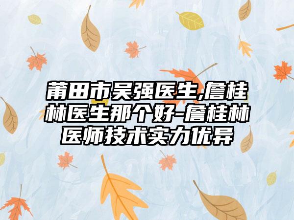 莆田市吴强医生,詹桂林医生那个好-詹桂林医师技术实力优异