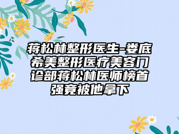 蒋松林整形医生-娄底希美整形医疗美容门诊部蒋松林医师榜首强竟被他拿下