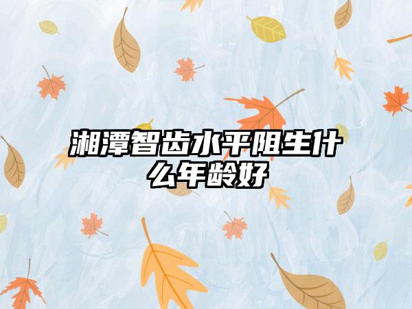 湘潭智齿水平阻生什么年龄好