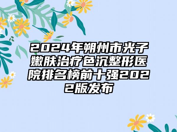 2024年朔州市光子嫩肤治疗色沉整形医院排名榜前十强2022版发布