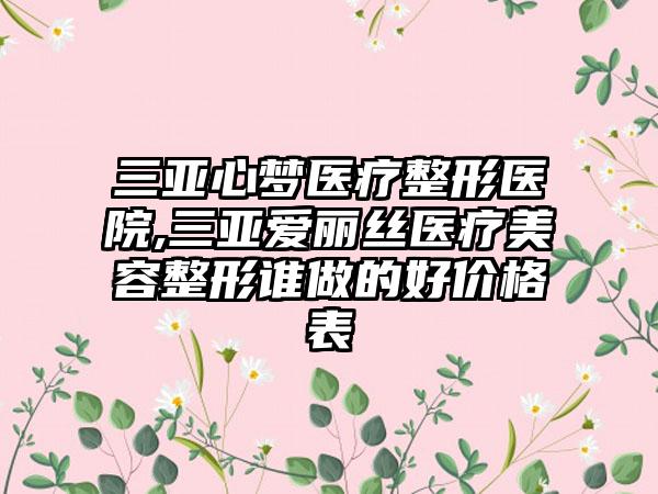 三亚心梦医疗整形医院,三亚爱丽丝医疗美容整形谁做的好价格表