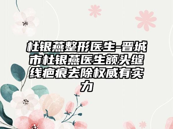 杜银燕整形医生-晋城市杜银燕医生额头缝线疤痕去除权威有实力