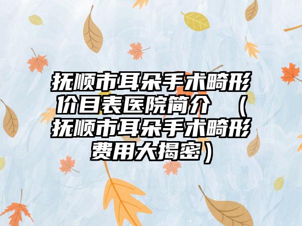 抚顺市耳朵手术畸形价目表医院简介 （抚顺市耳朵手术畸形费用大揭密）