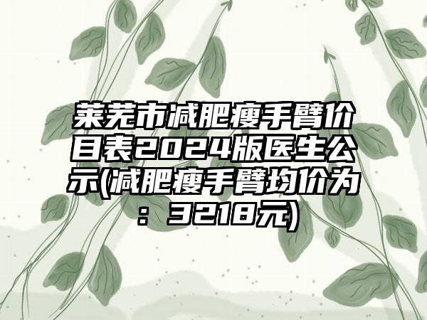 莱芜市减肥瘦手臂价目表2024版医生公示(减肥瘦手臂均价为：3218元)