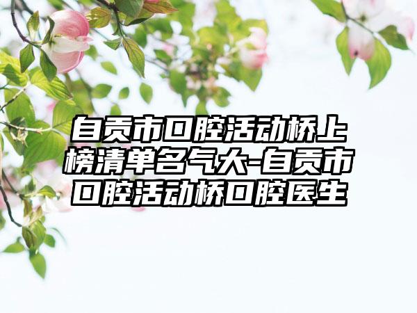 自贡市口腔活动桥上榜清单名气大-自贡市口腔活动桥口腔医生