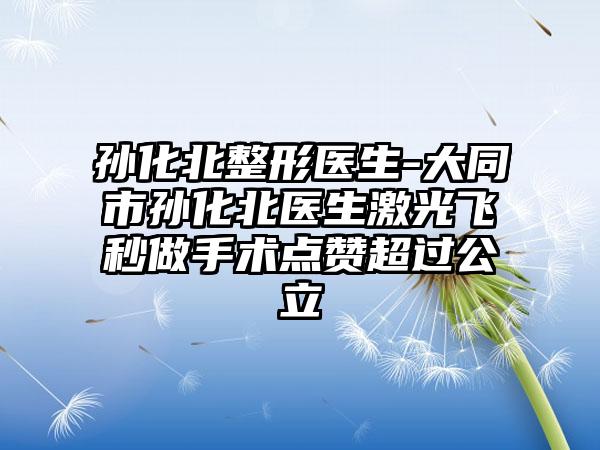 孙化北整形医生-大同市孙化北医生激光飞秒做手术点赞超过公立