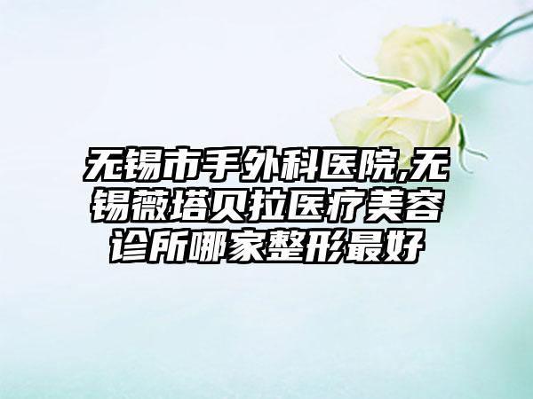 无锡市手外科医院,无锡薇塔贝拉医疗美容诊所哪家整形最好