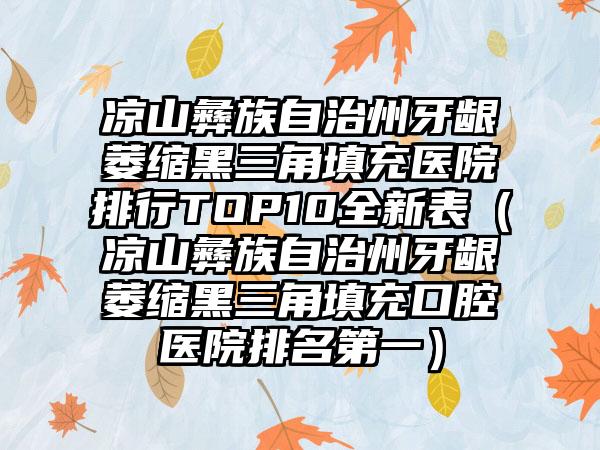 凉山彝族自治州牙龈萎缩黑三角填充医院排行TOP10全新表（凉山彝族自治州牙龈萎缩黑三角填充口腔医院排名第一）