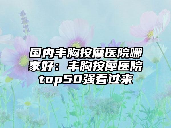 国内丰胸按摩医院哪家好：丰胸按摩医院top50强看过来