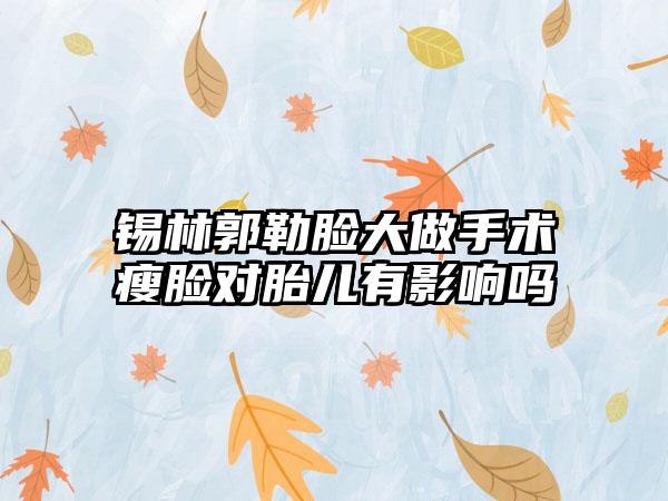 锡林郭勒脸大做手术瘦脸对胎儿有影响吗