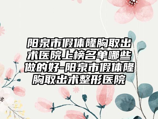 阳泉市假体隆胸取出术医院上榜名单哪些做的好-阳泉市假体隆胸取出术整形医院