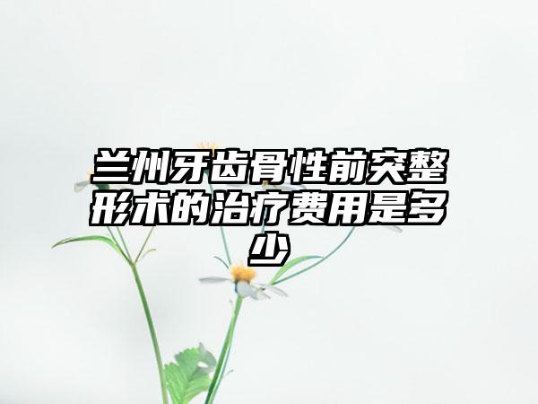 兰州牙齿骨性前突整形术的治疗费用是多少