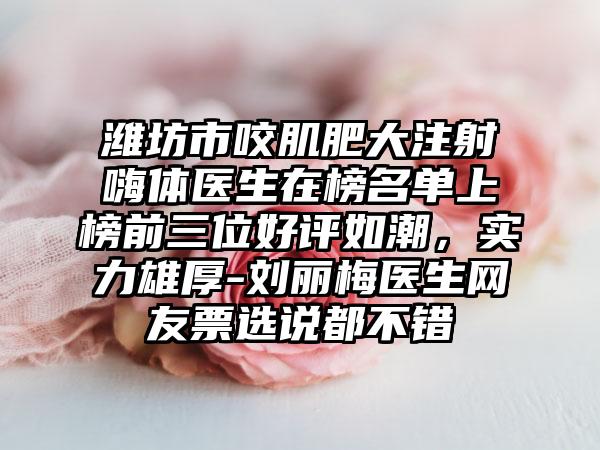 潍坊市咬肌肥大注射嗨体医生在榜名单上榜前三位好评如潮，实力雄厚-刘丽梅医生网友票选说都不错