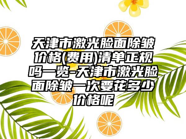 天津市激光脸面除皱价格(费用)清单正规吗一览-天津市激光脸面除皱一次要花多少价格呢