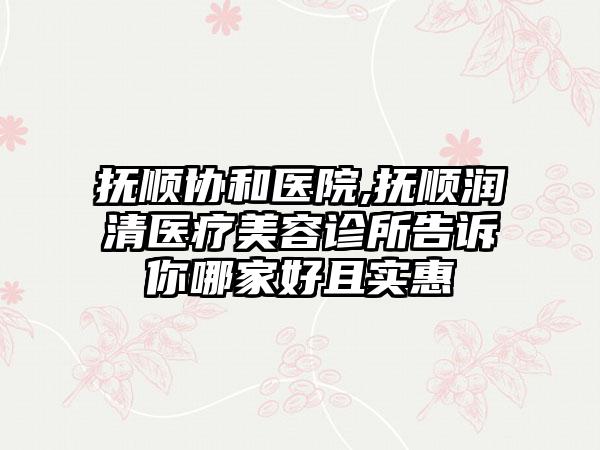 抚顺协和医院,抚顺润清医疗美容诊所告诉你哪家好且实惠