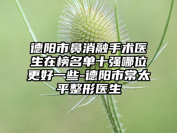 德阳市鼻消融手术医生在榜名单十强哪位更好一些-德阳市常太平整形医生