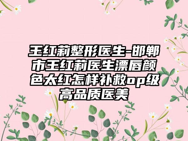 王红莉整形医生-邯郸市王红莉医生漂唇颜色太红怎样补救op级高品质医美