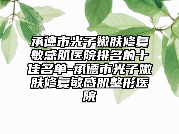 承德市光子嫩肤修复敏感肌医院排名前十佳名单-承德市光子嫩肤修复敏感肌整形医院