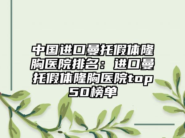 中国进口曼托假体隆胸医院排名：进口曼托假体隆胸医院top50榜单