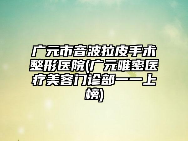 广元市音波拉皮手术整形医院(广元唯密医疗美容门诊部一一上榜)