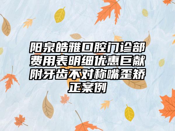 阳泉皓雅口腔门诊部费用表明细优惠巨献附牙齿不对称嘴歪矫正案例