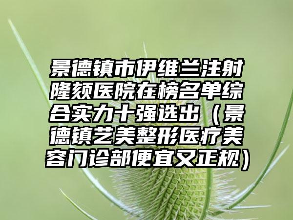 景德镇市伊维兰注射隆颏医院在榜名单综合实力十强选出（景德镇艺美整形医疗美容门诊部便宜又正规）