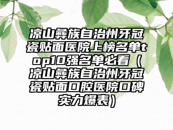 凉山彝族自治州牙冠瓷贴面医院上榜名单top10强名单必看（凉山彝族自治州牙冠瓷贴面口腔医院口碑实力爆表）