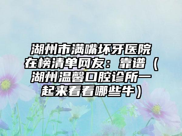 湖州市满嘴坏牙医院在榜清单网友：靠谱（湖州温馨口腔诊所一起来看看哪些牛）