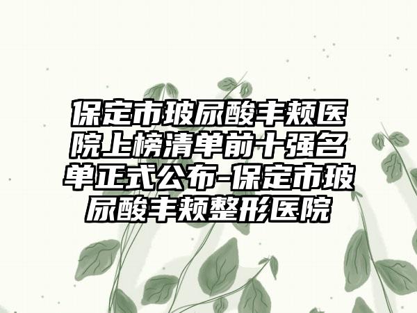 保定市玻尿酸丰颊医院上榜清单前十强名单正式公布-保定市玻尿酸丰颊整形医院