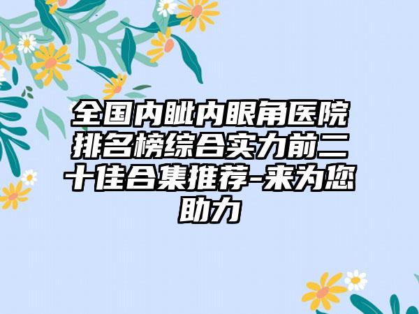 全国内眦内眼角医院排名榜综合实力前二十佳合集推荐-来为您助力