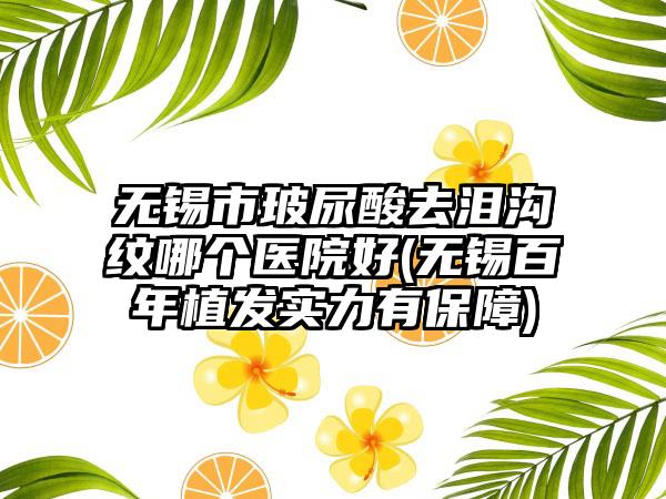 无锡市玻尿酸去泪沟纹哪个医院好(无锡百年植发实力有保障)