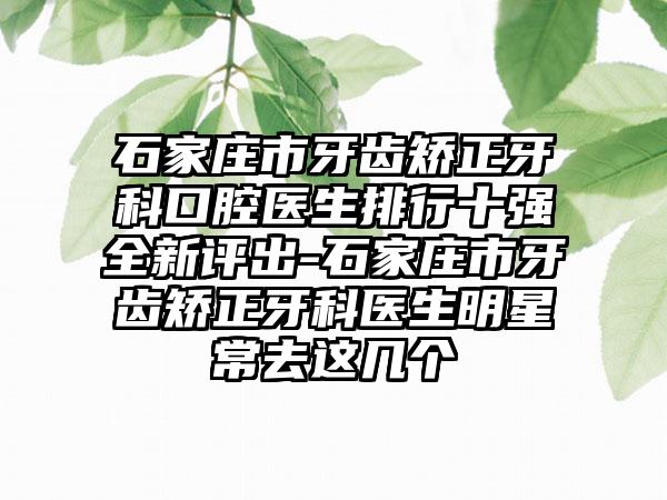 石家庄市牙齿矫正牙科口腔医生排行十强全新评出-石家庄市牙齿矫正牙科医生明星常去这几个