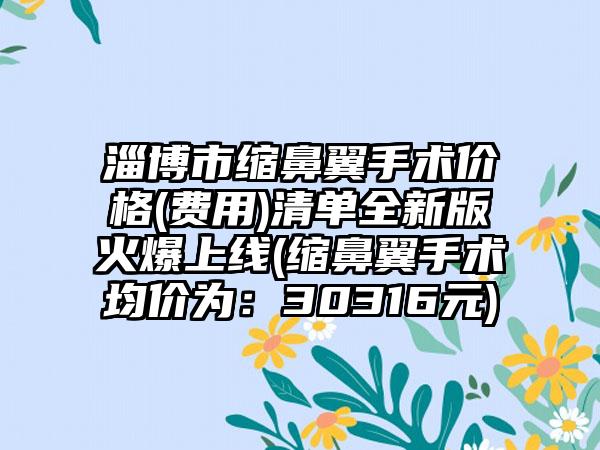 淄博市缩鼻翼手术价格(费用)清单全新版火爆上线(缩鼻翼手术均价为：30316元)