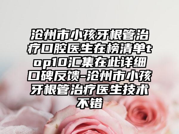 沧州市小孩牙根管治疗口腔医生在榜清单top10汇集在此详细口碑反馈-沧州市小孩牙根管治疗医生技术不错