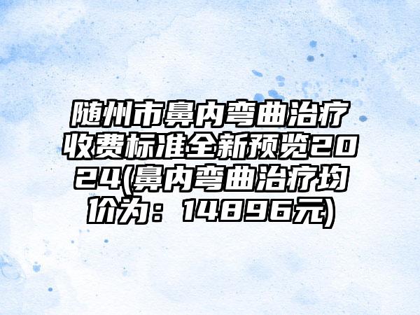 随州市鼻内弯曲治疗收费标准全新预览2024(鼻内弯曲治疗均价为：14896元)