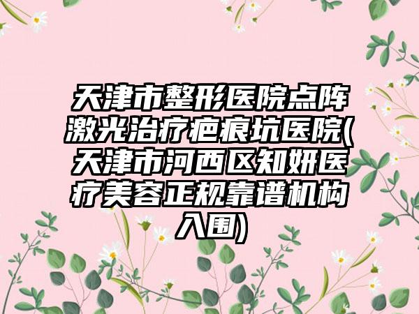 天津市整形医院点阵激光治疗疤痕坑医院(天津市河西区知妍医疗美容正规靠谱机构入围)