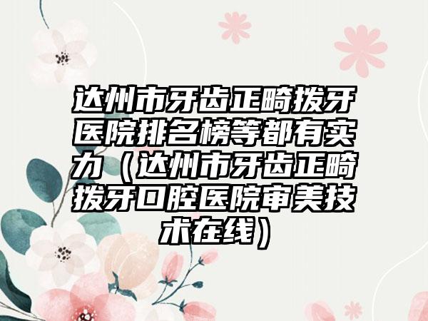 达州市牙齿正畸拨牙医院排名榜等都有实力（达州市牙齿正畸拨牙口腔医院审美技术在线）