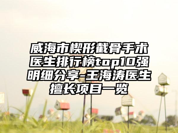 威海市楔形截骨手术医生排行榜top10强明细分享-王海涛医生擅长项目一览