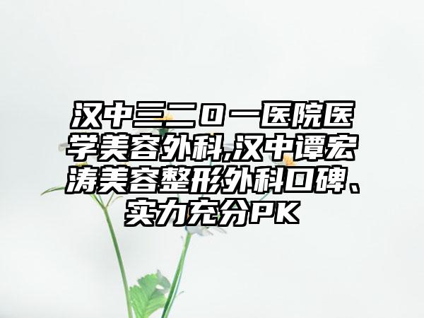 汉中三二Ｏ一医院医学美容外科,汉中谭宏涛美容整形外科口碑、实力充分PK