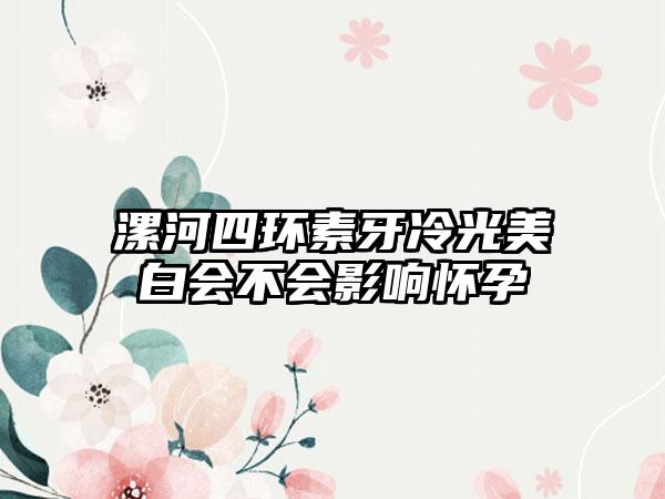 漯河四环素牙冷光美白会不会影响怀孕