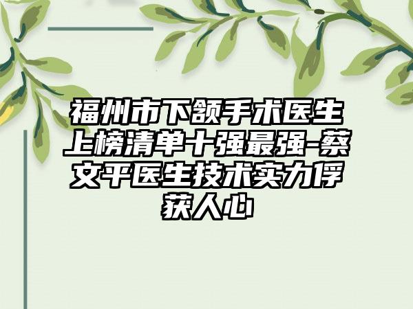 福州市下颔手术医生上榜清单十强最强-蔡文平医生技术实力俘获人心