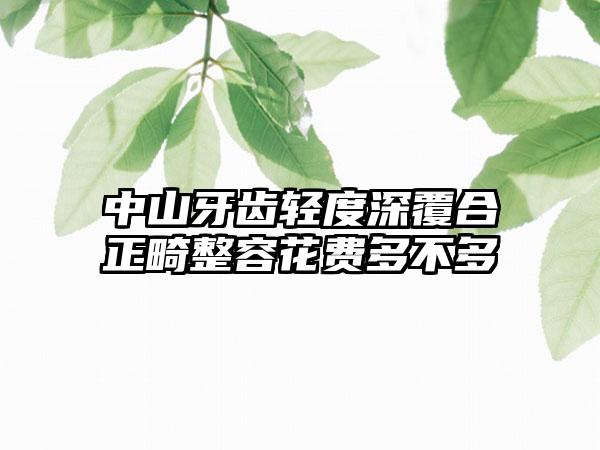 中山牙齿轻度深覆合正畸整容花费多不多