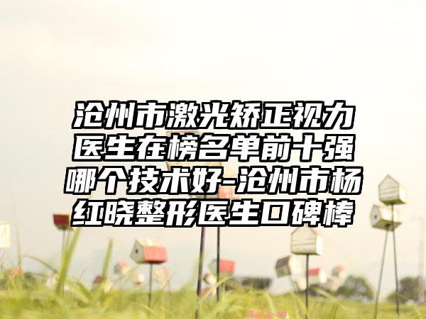 沧州市激光矫正视力医生在榜名单前十强哪个技术好-沧州市杨红晓整形医生口碑棒