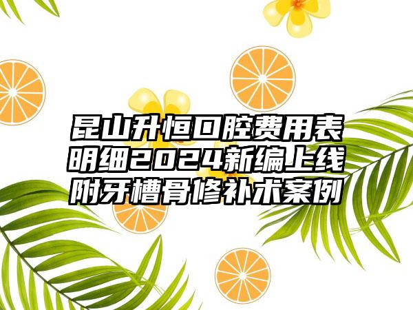 昆山升恒口腔费用表明细2024新编上线附牙槽骨修补术案例