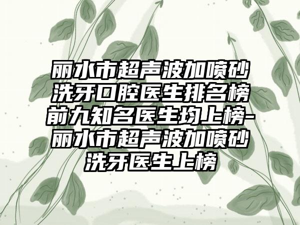 丽水市超声波加喷砂洗牙口腔医生排名榜前九知名医生均上榜-丽水市超声波加喷砂洗牙医生上榜