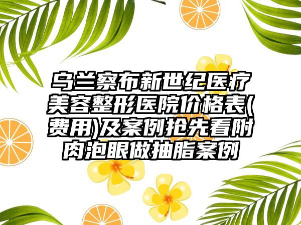 乌兰察布新世纪医疗美容整形医院价格表(费用)及案例抢先看附肉泡眼做抽脂案例