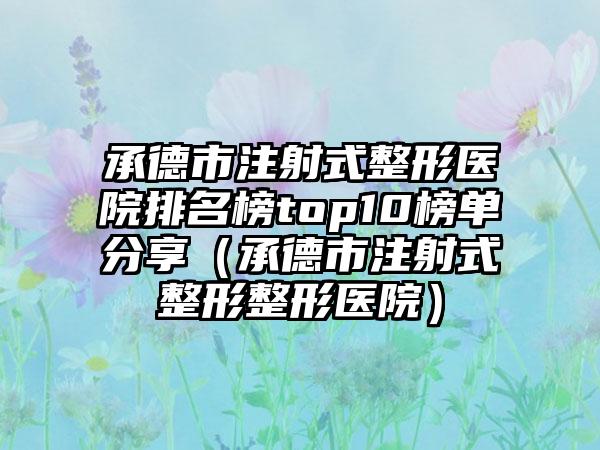 承德市注射式整形医院排名榜top10榜单分享（承德市注射式整形整形医院）