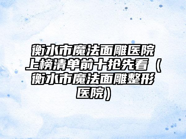 衡水市魔法面雕医院上榜清单前十抢先看（衡水市魔法面雕整形医院）