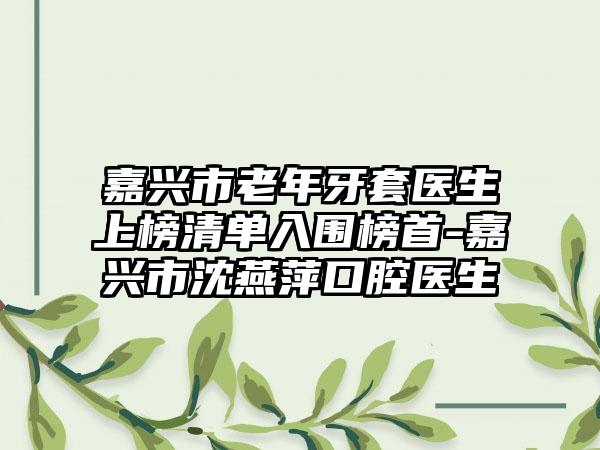 嘉兴市老年牙套医生上榜清单入围榜首-嘉兴市沈燕萍口腔医生